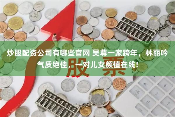 炒股配资公司有哪些官网 吴尊一家跨年，林丽吟气质绝佳，一对儿女颜值在线!
