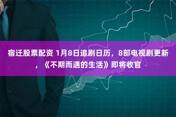 宿迁股票配资 1月8日追剧日历，8部电视剧更新，《不期而遇的生活》即将收官