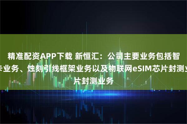 精准配资APP下载 新恒汇：公司主要业务包括智能卡业务、蚀刻引线框架业务以及物联网eSIM芯片封测业务