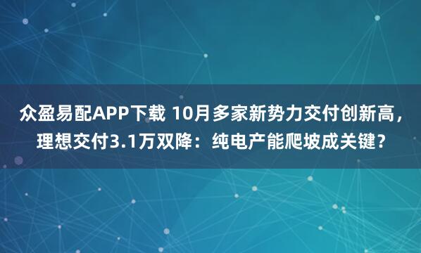 众盈易配APP下载 10月多家新势力交付创新高，理想交付3.1万双降：纯电产能爬坡成关键？