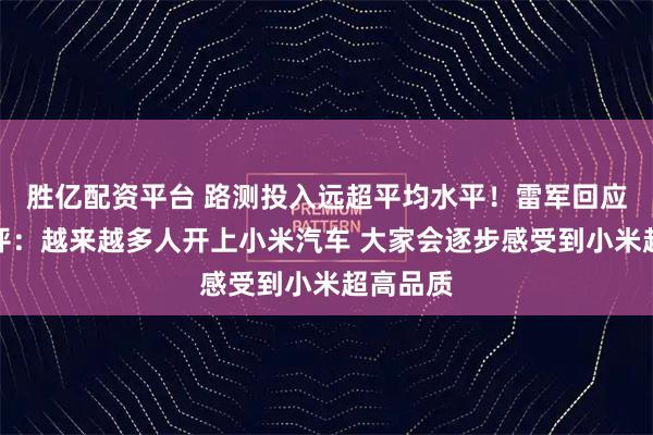 胜亿配资平台 路测投入远超平均水平！雷军回应网友辣评：越来越多人开上小米汽车 大家会逐步感受到小米超高品质