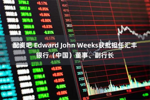 配资吧 Edward John Weeks获批担任汇丰银行（中国）董事、副行长