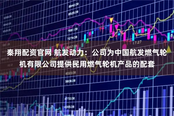 秦翔配资官网 航发动力：公司为中国航发燃气轮机有限公司提供民用燃气轮机产品的配套