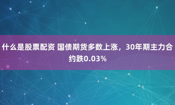 什么是股票配资 国债期货多数上涨，30年期主力合约跌0.03%