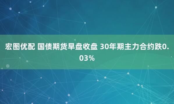 宏图优配 国债期货早盘收盘 30年期主力合约跌0.03%