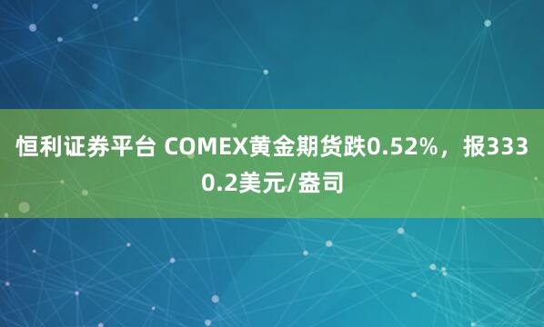 恒利证券平台 COMEX黄金期货跌0.52%，报3330.2美元/盎司