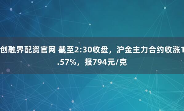 创融界配资官网 截至2:30收盘，沪金主力合约收涨1.57%，报794元/克