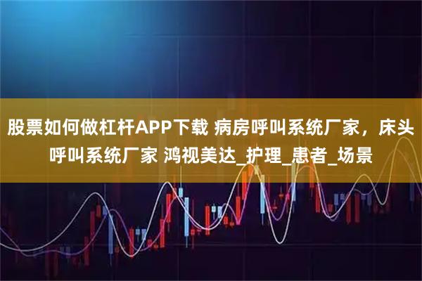 股票如何做杠杆APP下载 病房呼叫系统厂家，床头呼叫系统厂家 鸿视美达_护理_患者_场景