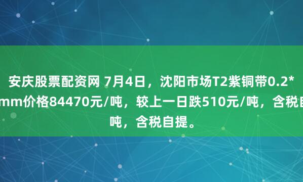 安庆股票配资网 7月4日，沈阳市场T2紫铜带0.2*600mm价格84470元/吨，较上一日跌510元/吨，含税自提。