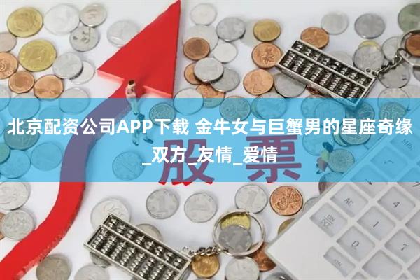 北京配资公司APP下载 金牛女与巨蟹男的星座奇缘_双方_友情_爱情