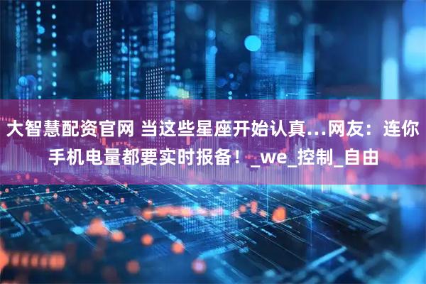 大智慧配资官网 当这些星座开始认真…网友：连你手机电量都要实时报备！_we_控制_自由