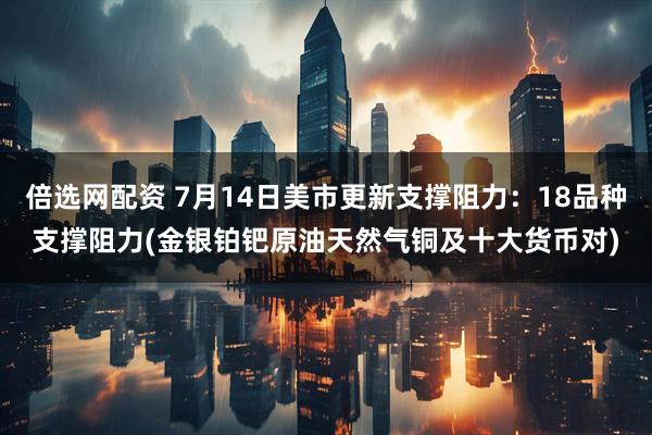 倍选网配资 7月14日美市更新支撑阻力：18品种支撑阻力(金银铂钯原油天然气铜及十大货币对)