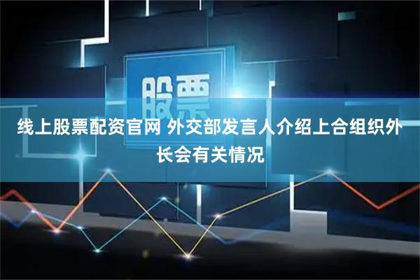 线上股票配资官网 外交部发言人介绍上合组织外长会有关情况