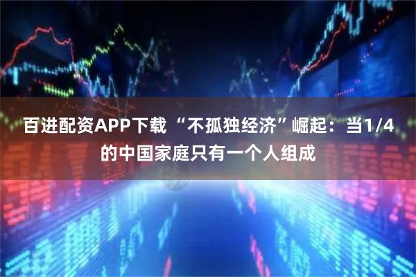 百进配资APP下载 “不孤独经济”崛起：当1/4的中国家庭只有一个人组成