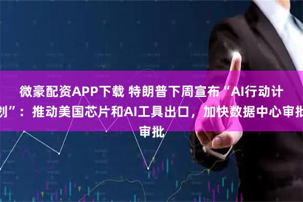 微豪配资APP下载 特朗普下周宣布“AI行动计划”：推动美国芯片和AI工具出口，加快数据中心审批