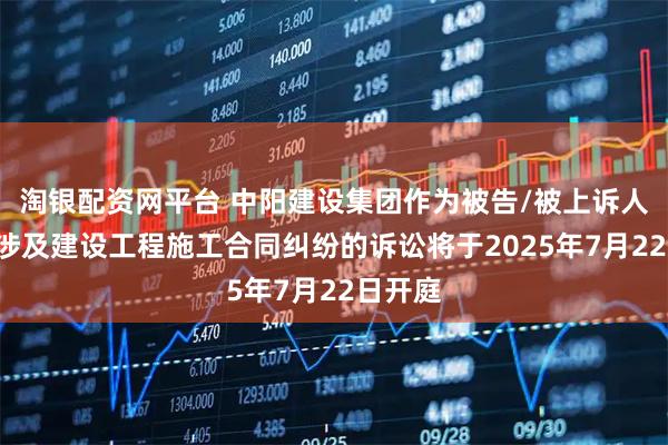 淘银配资网平台 中阳建设集团作为被告/被上诉人的1起涉及建设工程施工合同纠纷的诉讼将于2025年7月22日开庭