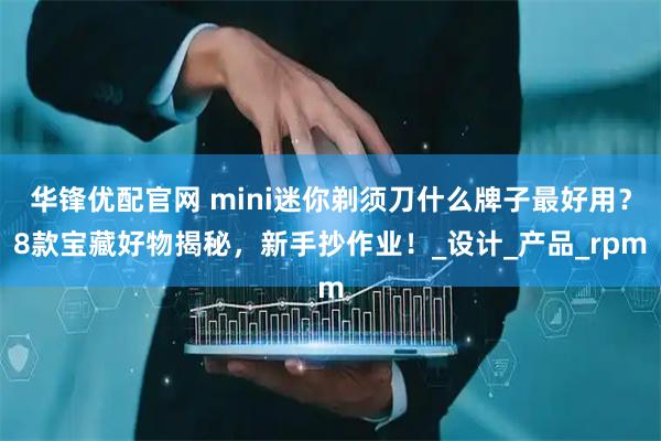 华锋优配官网 mini迷你剃须刀什么牌子最好用？8款宝藏好物揭秘，新手抄作业！_设计_产品_rpm