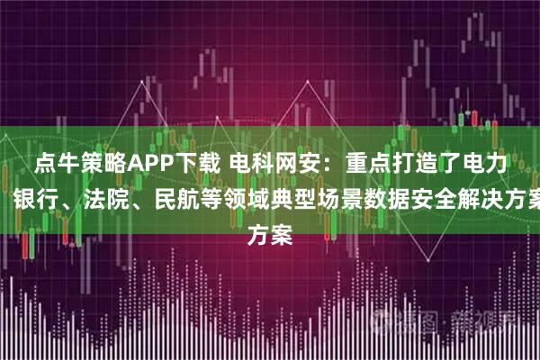 点牛策略APP下载 电科网安：重点打造了电力、银行、法院、民航等领域典型场景数据安全解决方案