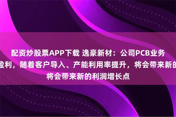 配资炒股票APP下载 逸豪新材：公司PCB业务整体仍尚未盈利，随着客户导入、产能利用率提升，将会带来新的利润增长点
