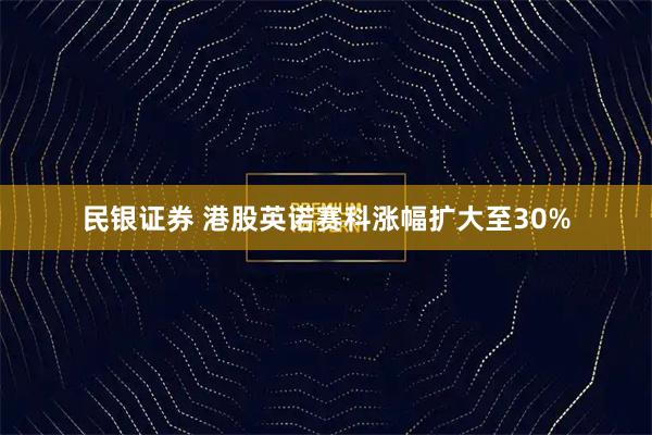 民银证券 港股英诺赛科涨幅扩大至30%
