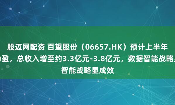 股迈网配资 百望股份（06657.HK）预计上半年扭亏为盈，总收入增至约3.3亿元-3.8亿元，数据智能战略显成效