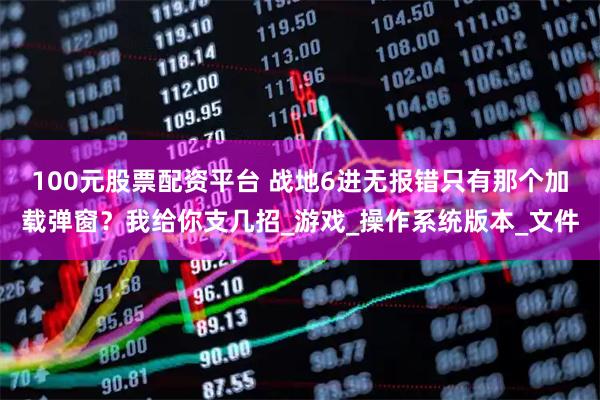 100元股票配资平台 战地6进无报错只有那个加载弹窗?我给你支几招_游戏_操作系统版本_文件