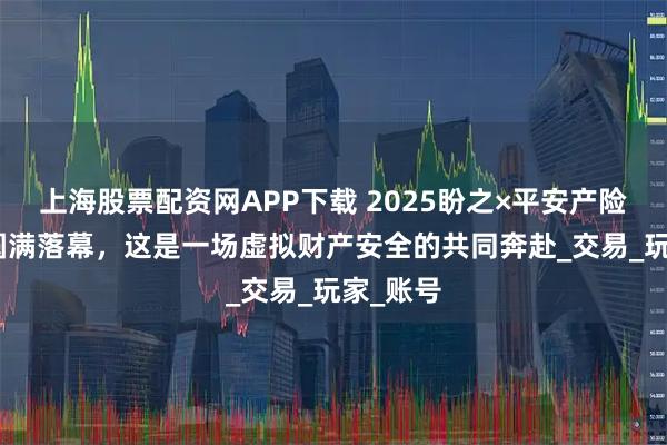 上海股票配资网APP下载 2025盼之×平安产险CJ展台圆满落幕，这是一场虚拟财产安全的共同奔赴_交易_玩家_账号
