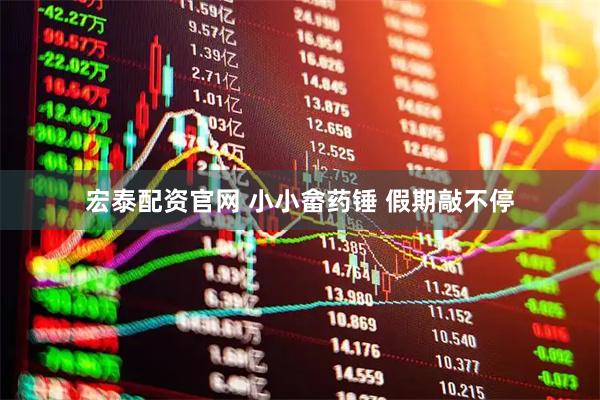 宏泰配资官网 小小畲药锤 假期敲不停