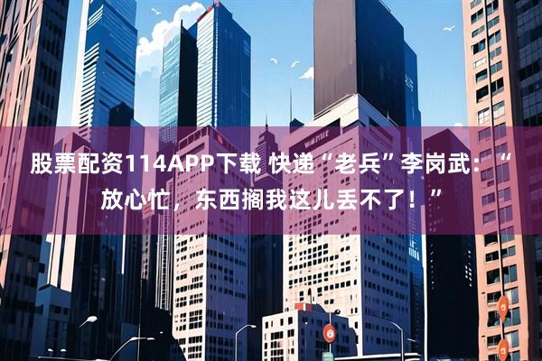 股票配资114APP下载 快递“老兵”李岗武：“放心忙，东西搁我这儿丢不了！”