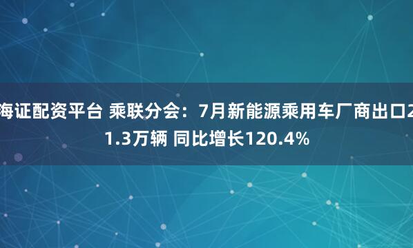 海证配资平台 乘联分会：7月新能源乘用车厂商出口21.3万辆 同比增长120.4%