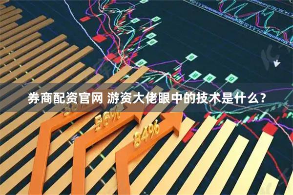 券商配资官网 游资大佬眼中的技术是什么？
