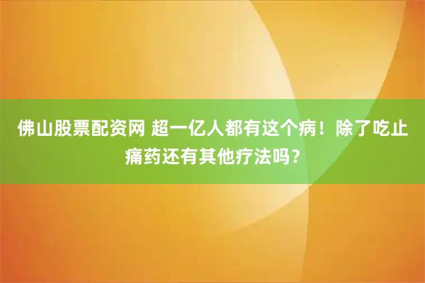 佛山股票配资网 超一亿人都有这个病！除了吃止痛药还有其他疗法吗？