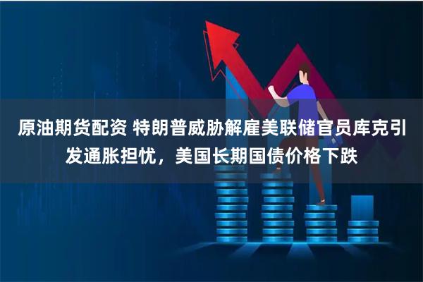 原油期货配资 特朗普威胁解雇美联储官员库克引发通胀担忧，美国长期国债价格下跌