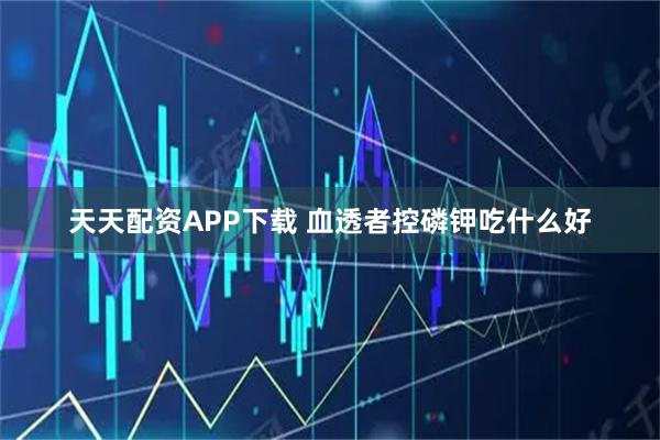 天天配资APP下载 血透者控磷钾吃什么好