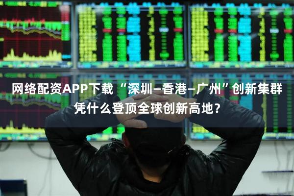 网络配资APP下载 “深圳—香港—广州”创新集群凭什么登顶全球创新高地？