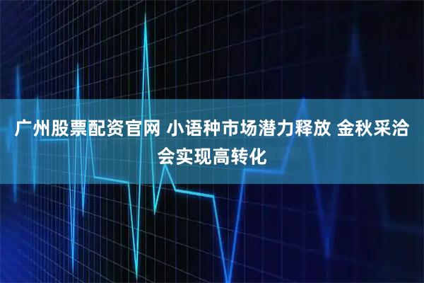 广州股票配资官网 小语种市场潜力释放 金秋采洽会实现高转化