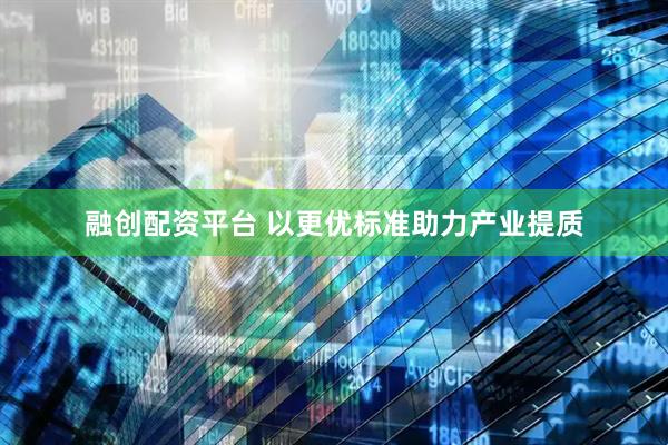 融创配资平台 以更优标准助力产业提质