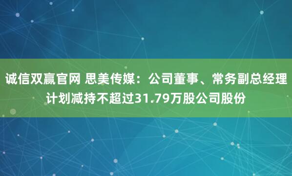 诚信双赢官网 思美传媒：公司董事、常务副总经理计划减持不超过31.79万股公司股份