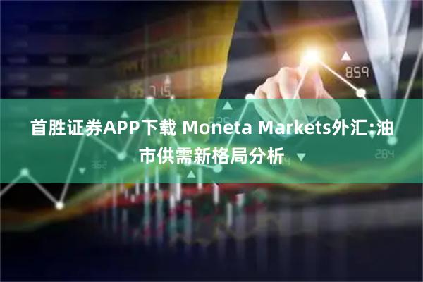 首胜证券APP下载 Moneta Markets外汇:油市供需新格局分析