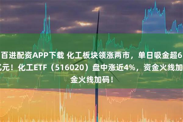 百进配资APP下载 化工板块领涨两市,单日吸金超62亿元!化工ETF(516020)盘中涨近4%,资金火线加码!