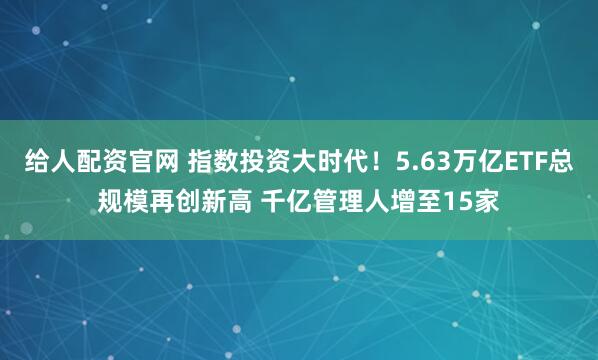给人配资官网 指数投资大时代！5.63万亿ETF总规模再创新高 千亿管理人增至15家