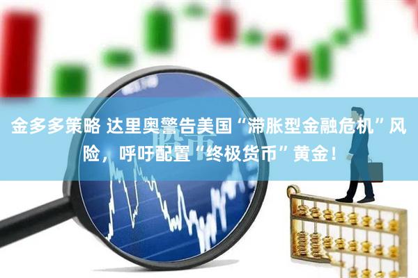 金多多策略 达里奥警告美国“滞胀型金融危机”风险，呼吁配置“终极货币”黄金！