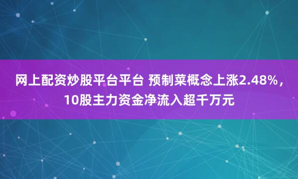 网上配资炒股平台平台 预制菜概念上涨2.48%，10股主力资金净流入超千万元